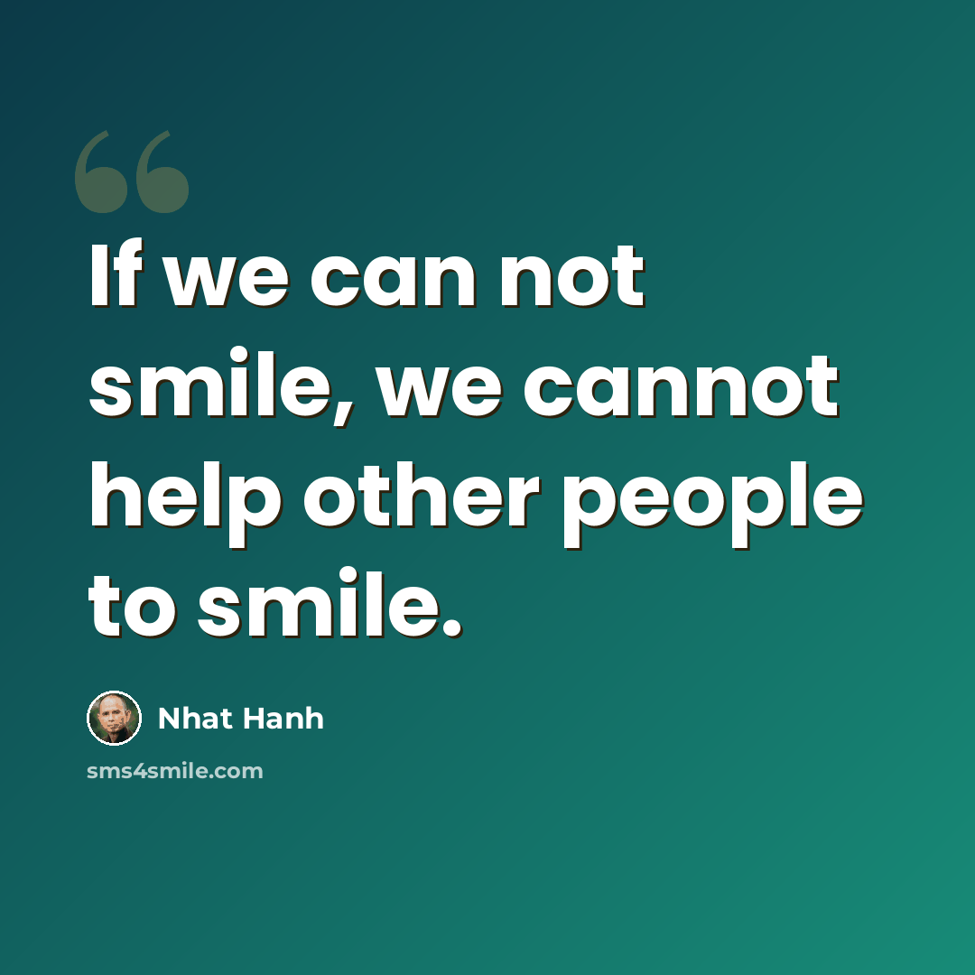 “If we can not smile, we cannot help other people to smile.” quote by Nhat Hanh