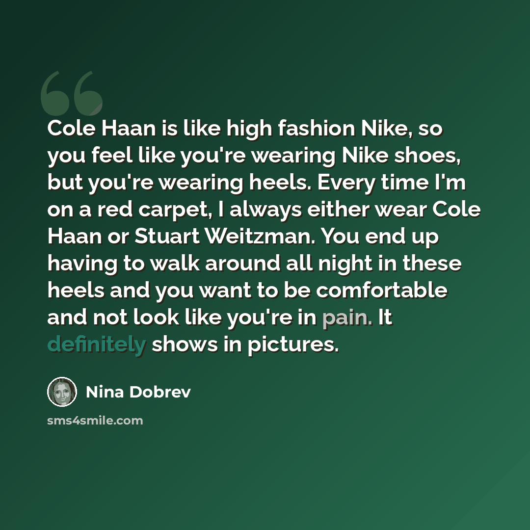 “Cole Haan is like high fashion Nike, so you feel like you're wearing Nike shoes, but you're wearing heels. Every time I'm on a red carpet, I always either wear Cole Haan or Stuart Weitzman. You end up having to walk around all night in these heels and you want to be comfortable and not look like…” quote by Nina Dobrev