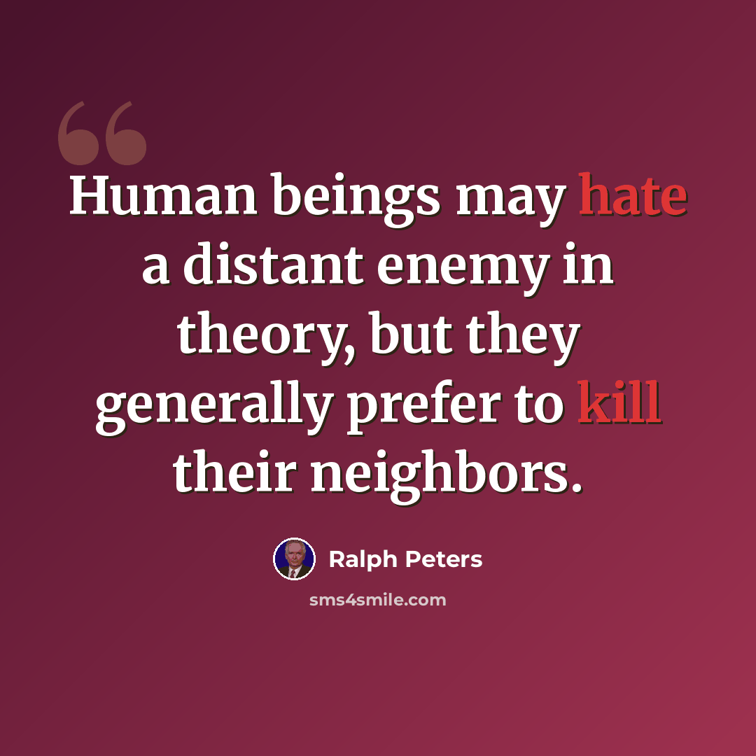 “Human beings may hate a distant enemy in theory, but they generally prefer to kill their neighbors.” quote by Ralph Peters