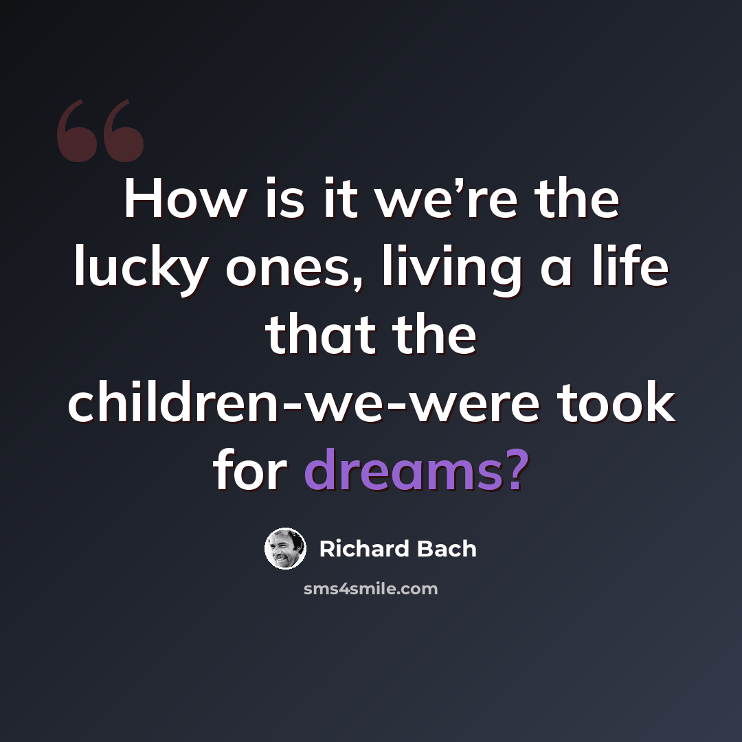 “How is it we’re the lucky ones, living a life that the children-we-were took for dreams?” quote by Richard Bach