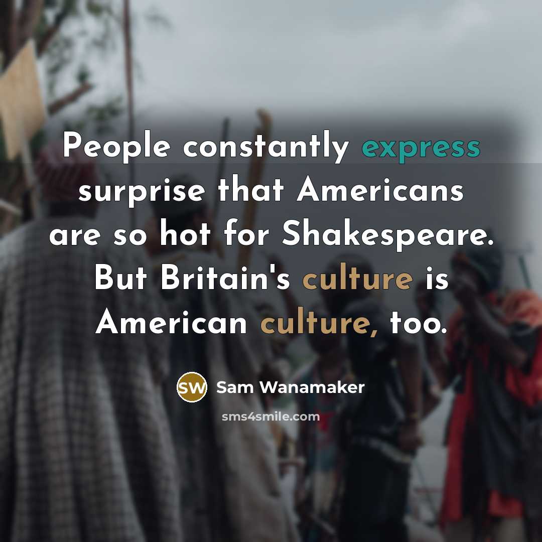 “People constantly express surprise that Americans are so hot for Shakespeare. But Britain's culture is American culture, too.” quote by Sam Wanamaker