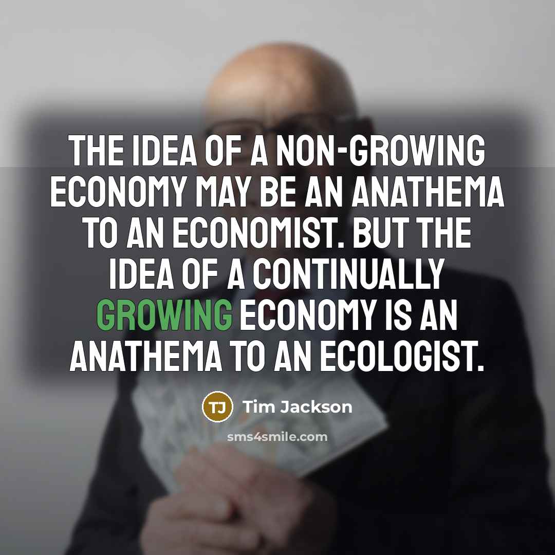 “The idea of a non-growing economy may be an anathema to an economist. But the idea of a continually growing economy is an anathema to an ecologist.” quote by Tim Jackson