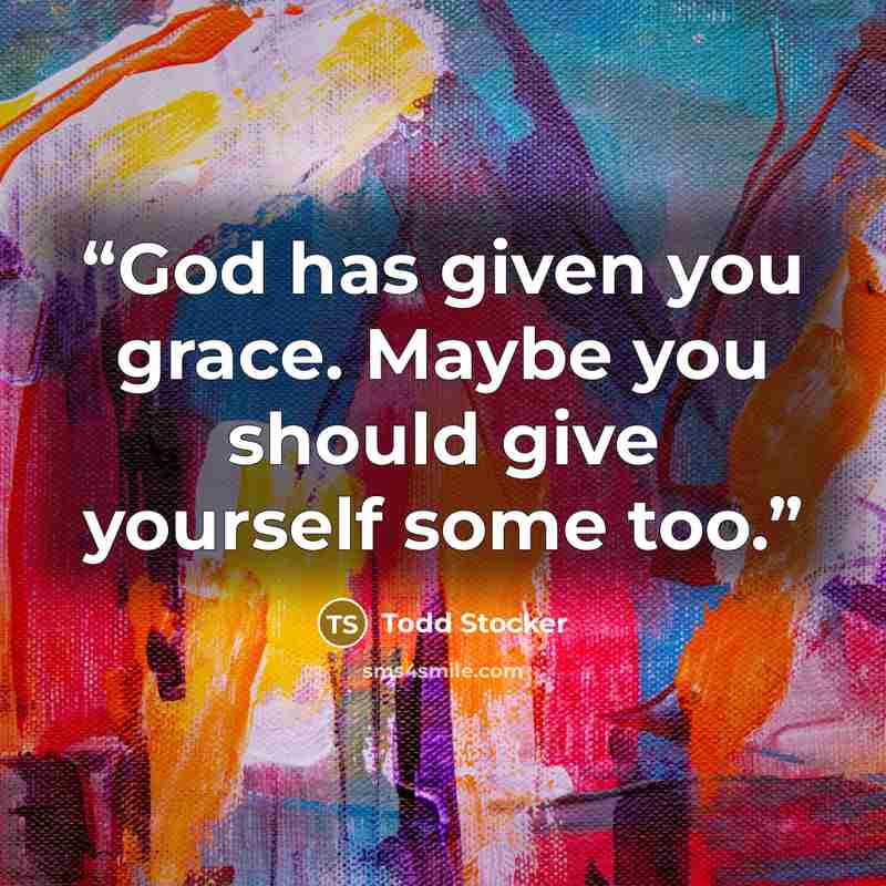 “God has given you grace. Maybe you should give yourself some too.” quote by Todd Stocker