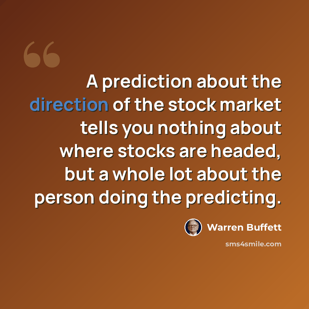 “A prediction about the direction of the stock market tells you nothing about where stocks are headed, but a whole lot about the person doing the predicting.” quote by Warren Buffett
