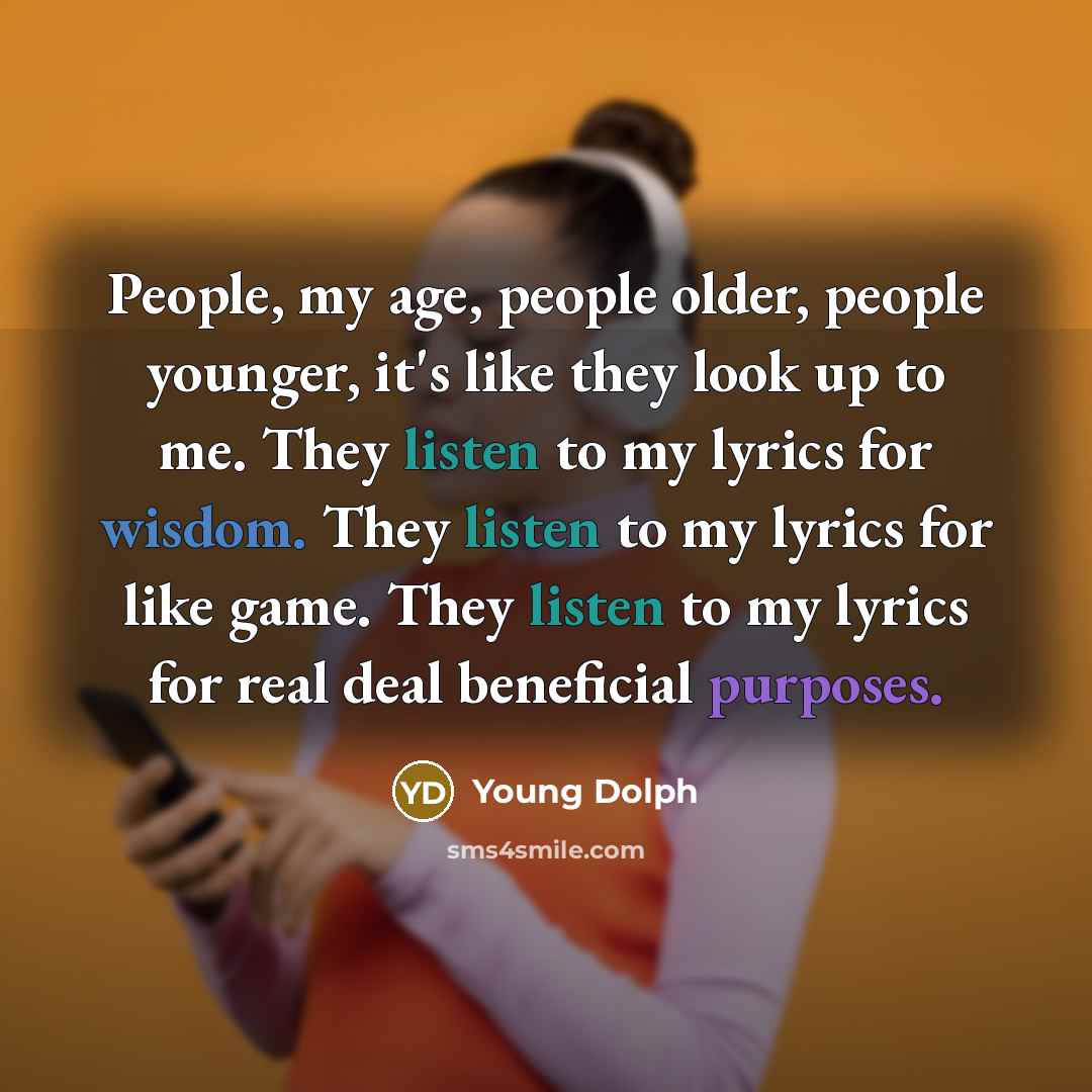 “People, my age, people older, people younger, it's like they look up to me. They listen to my lyrics for wisdom. They listen to my lyrics for like game. They listen to my lyrics for real deal beneficial purposes.” quote by Young Dolph