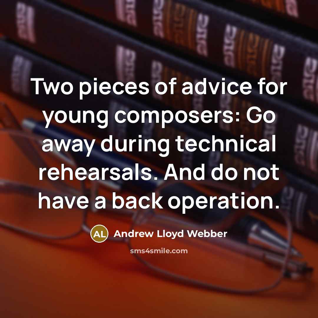 “Two pieces of advice for young composers: Go away during technical rehearsals. And do not have a back operation.” quote by Andrew Lloyd Webber