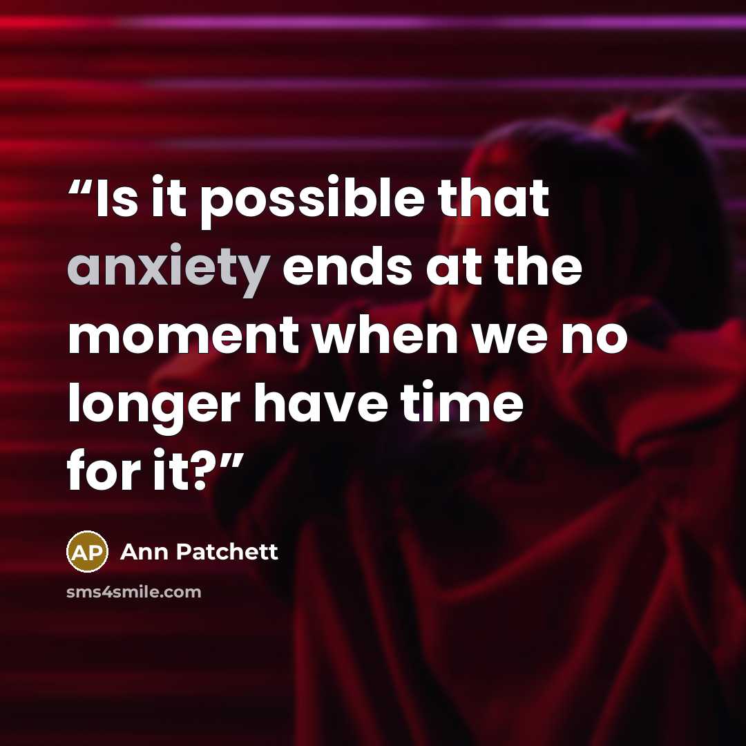 “Is it possible that anxiety ends at the moment when we no longer have time for it?” quote by Ann Patchett