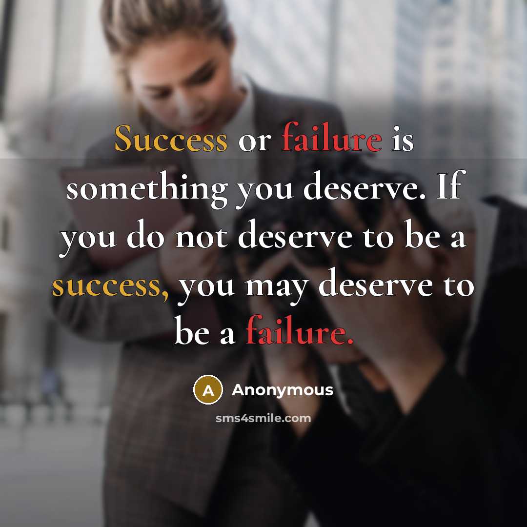 “Success or failure is something you deserve. If you do not deserve to be a success, you may deserve to be a failure.” quote by Anonymous