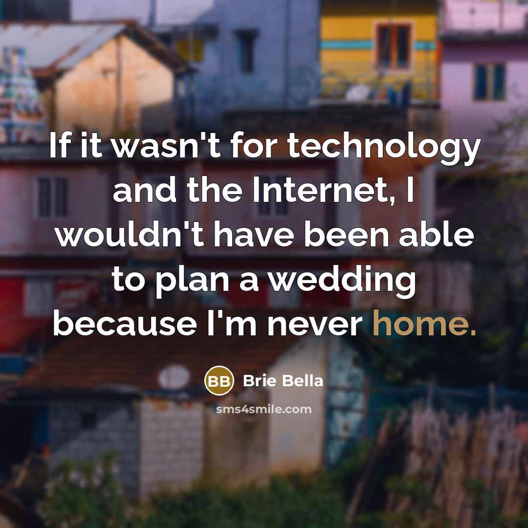 “If it wasn't for technology and the Internet, I wouldn't have been able to plan a wedding because I'm never home.” quote by Brie Bella