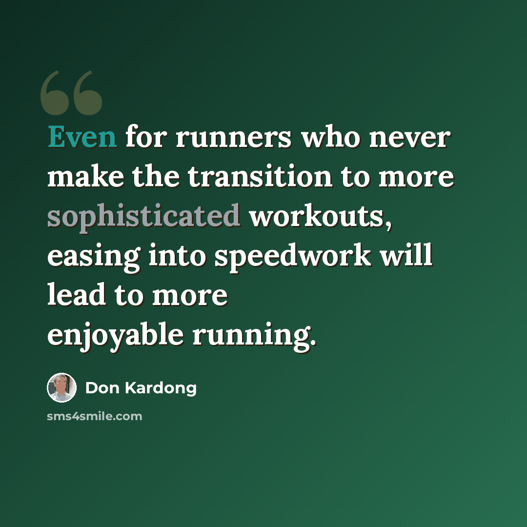 “Even for runners who never make the transition to more sophisticated workouts, easing into speedwork will lead to more enjoyable running.” quote by Don Kardong