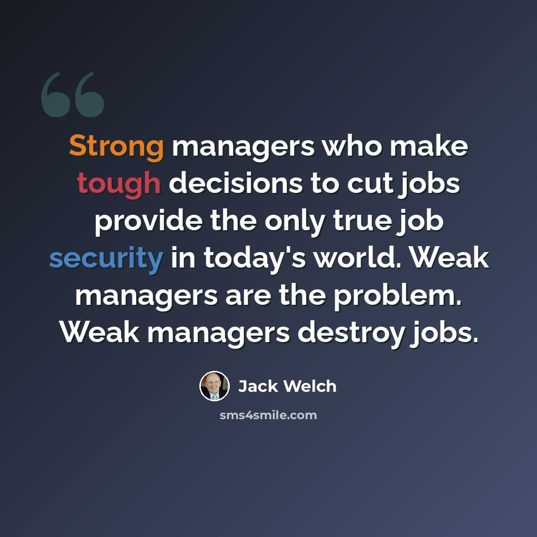 “Strong managers who make tough decisions to cut jobs provide the only true job security in today's world. Weak managers are the problem. Weak managers destroy jobs.” quote by Jack Welch