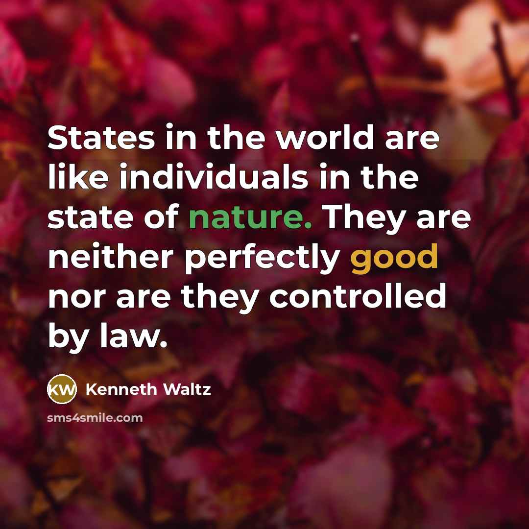 “States in the world are like individuals in the state of nature. They are neither perfectly good nor are they controlled by law.” quote by Kenneth Waltz