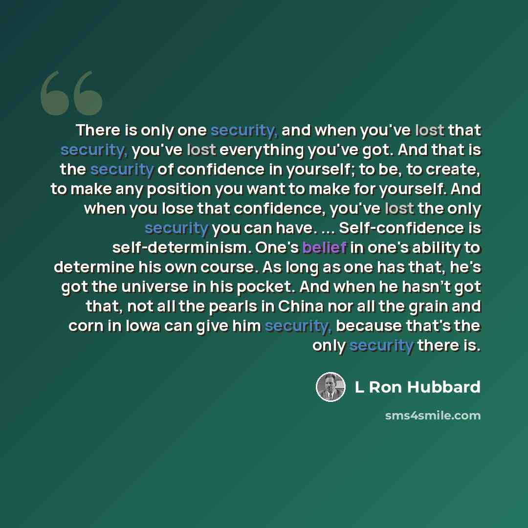 “There is only one security, and when you've lost that security, you've lost everything you've got. And that is the security of confidence in yourself; to be, to create, to make any position you want to make for yourself. And when you lose that confidence, you've lost the only security you can…” quote by L Ron Hubbard