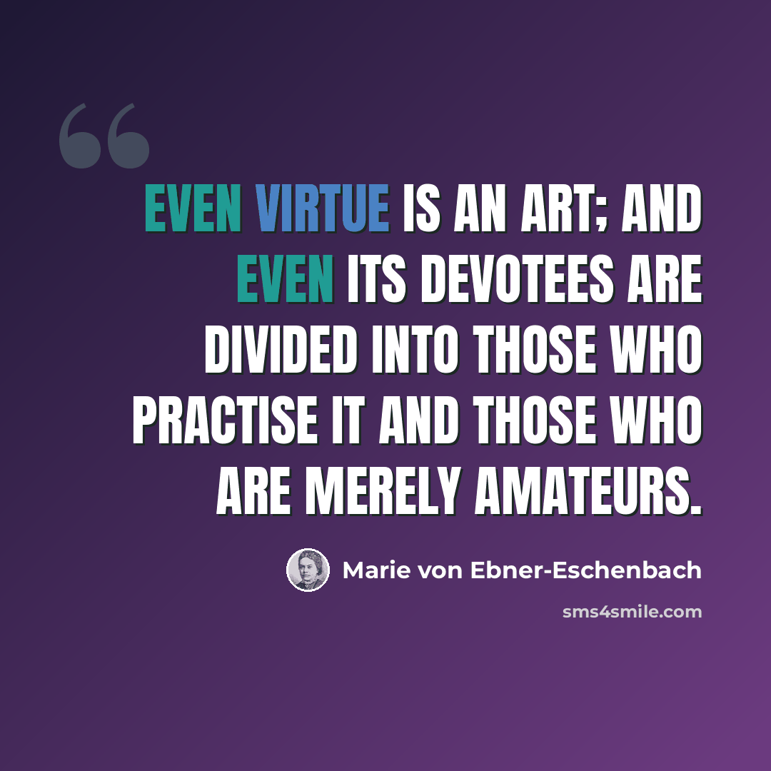 “Even virtue is an art; and even its devotees are divided into those who practise it and those who are merely amateurs.” quote by Marie von Ebner-Eschenbach