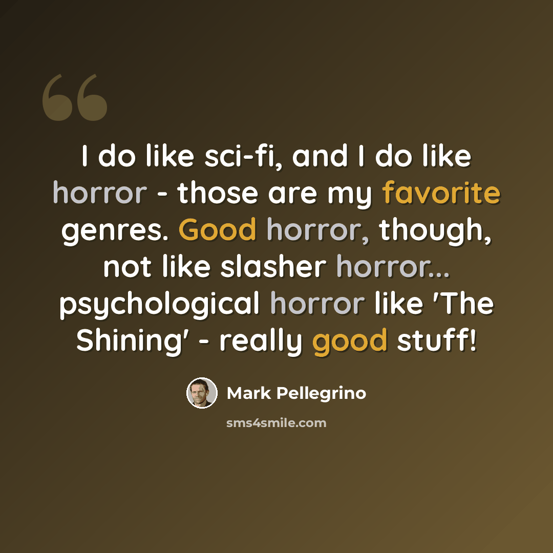 “I do like sci-fi, and I do like horror - those are my favorite genres. Good horror, though, not like slasher horror... psychological horror like 'The Shining' - really good stuff!” quote by Mark Pellegrino