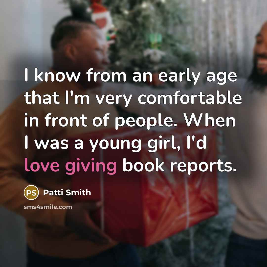 “I know from an early age that I'm very comfortable in front of people. When I was a young girl, I'd love giving book reports.” quote by Patti Smith