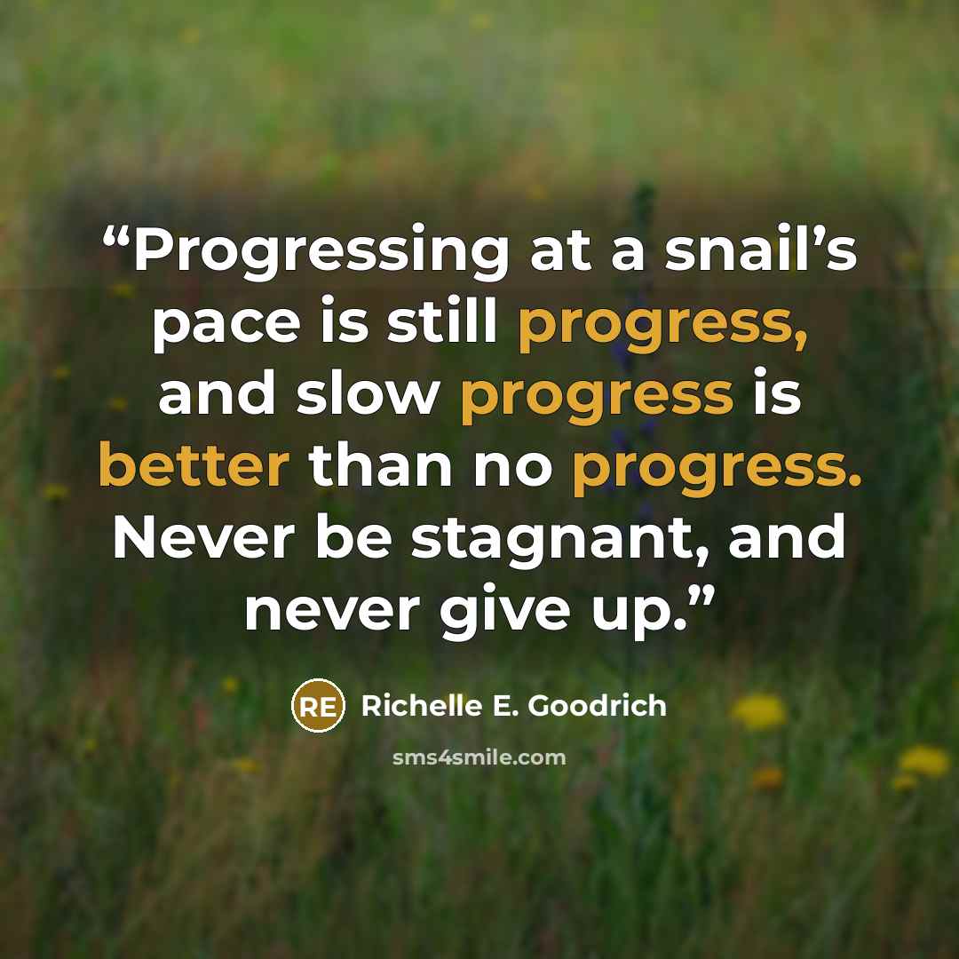 “Progressing at a snail’s pace is still progress, and slow progress is better than no progress. Never be stagnant, and never give up.” quote by Richelle E. Goodrich