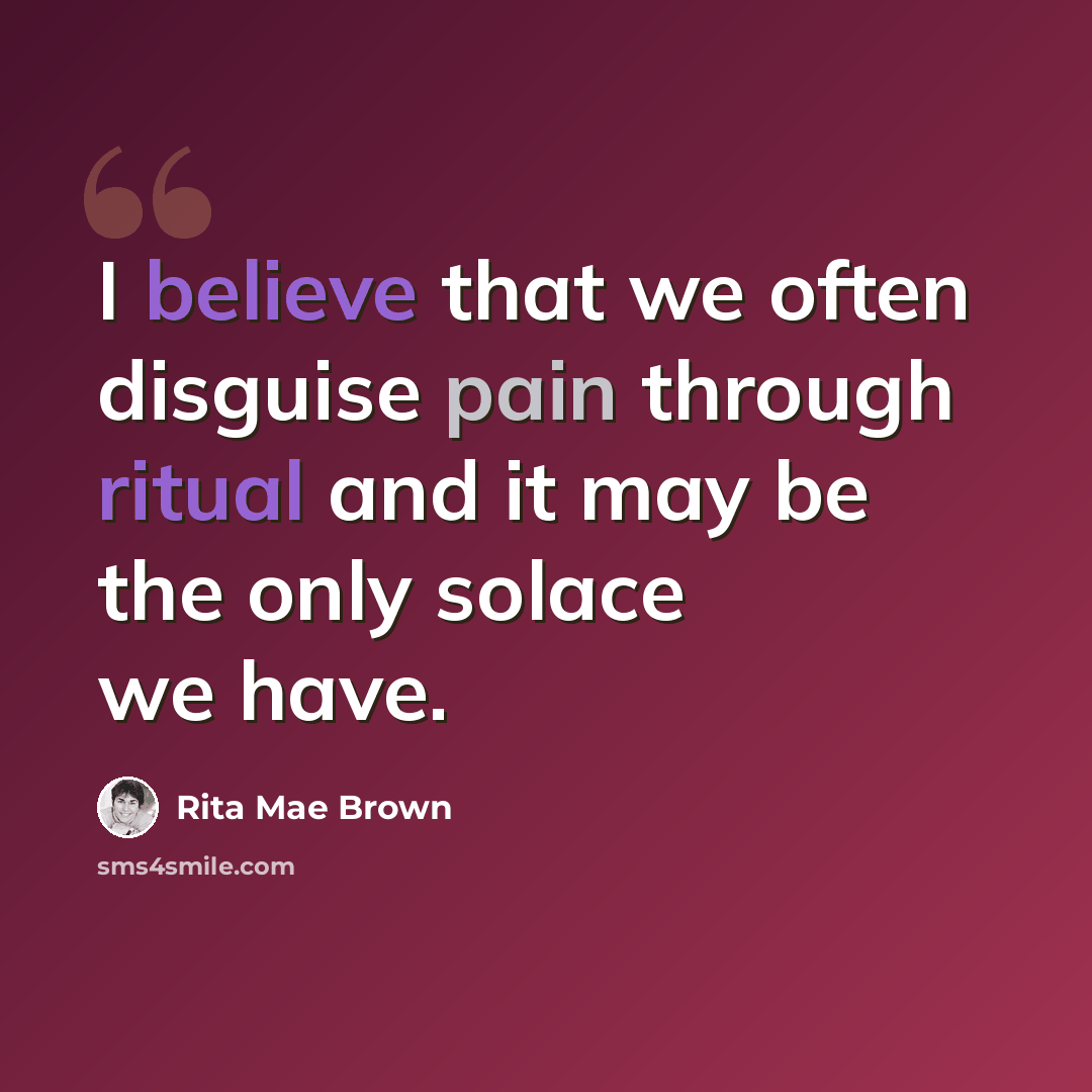 “I believe that we often disguise pain through ritual and it may be the only solace we have.” quote by Rita Mae Brown