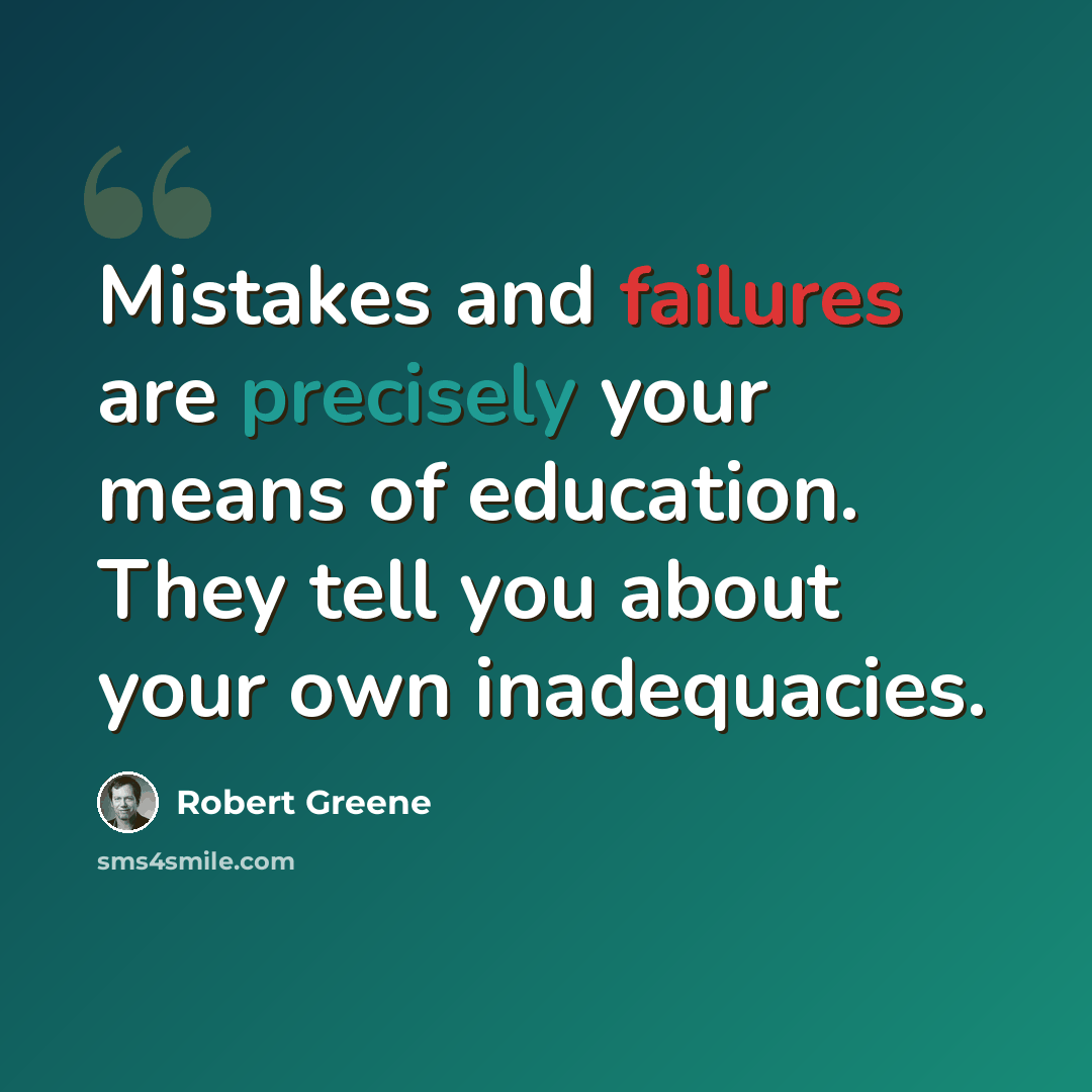 “Mistakes and failures are precisely your means of education. They tell you about your own inadequacies.” quote by Robert Greene