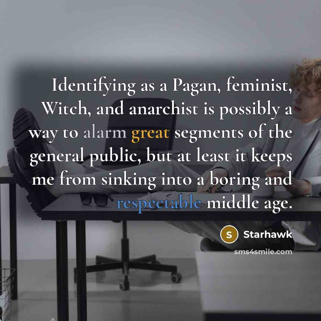 “Identifying as a Pagan, feminist, Witch, and anarchist is possibly a way to alarm great segments of the general public, but at least it keeps me from sinking into a boring and respectable middle age.” quote by Starhawk