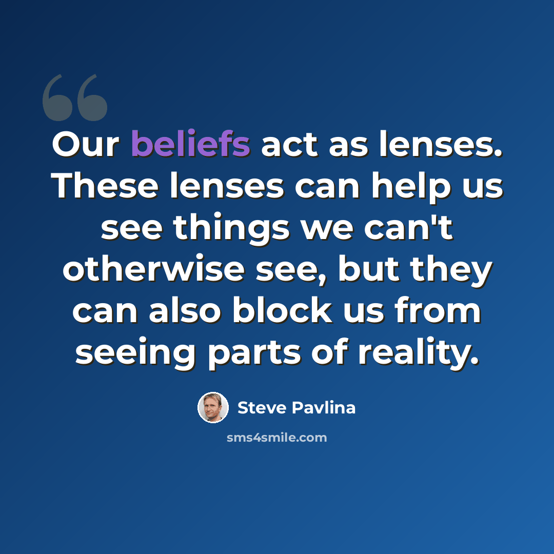 “Our beliefs act as lenses. These lenses can help us see things we can't otherwise see, but they can also block us from seeing parts of reality.” quote by Steve Pavlina