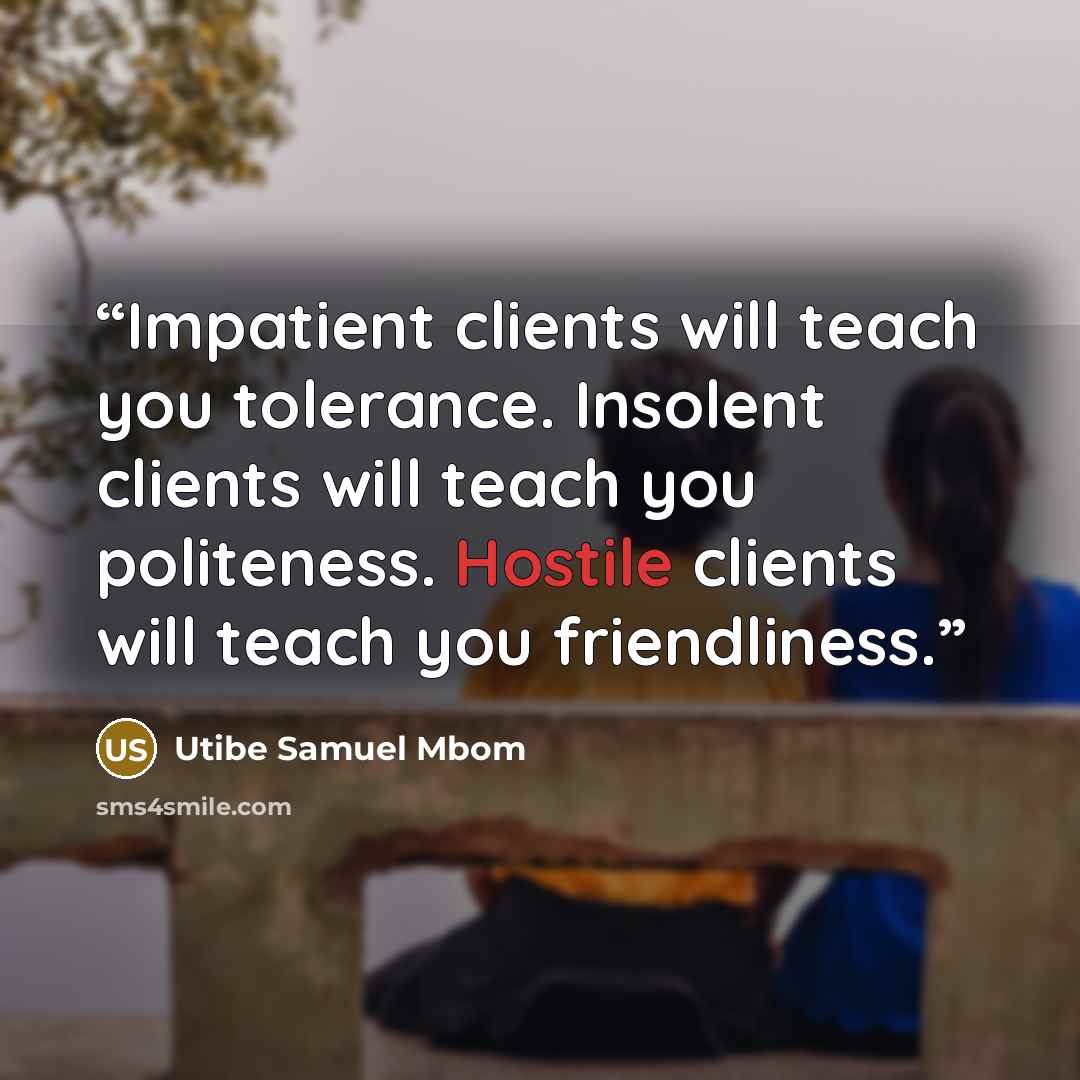 “Impatient clients will teach you tolerance. Insolent clients will teach you politeness. Hostile clients will teach you friendliness.” quote by Utibe Samuel Mbom