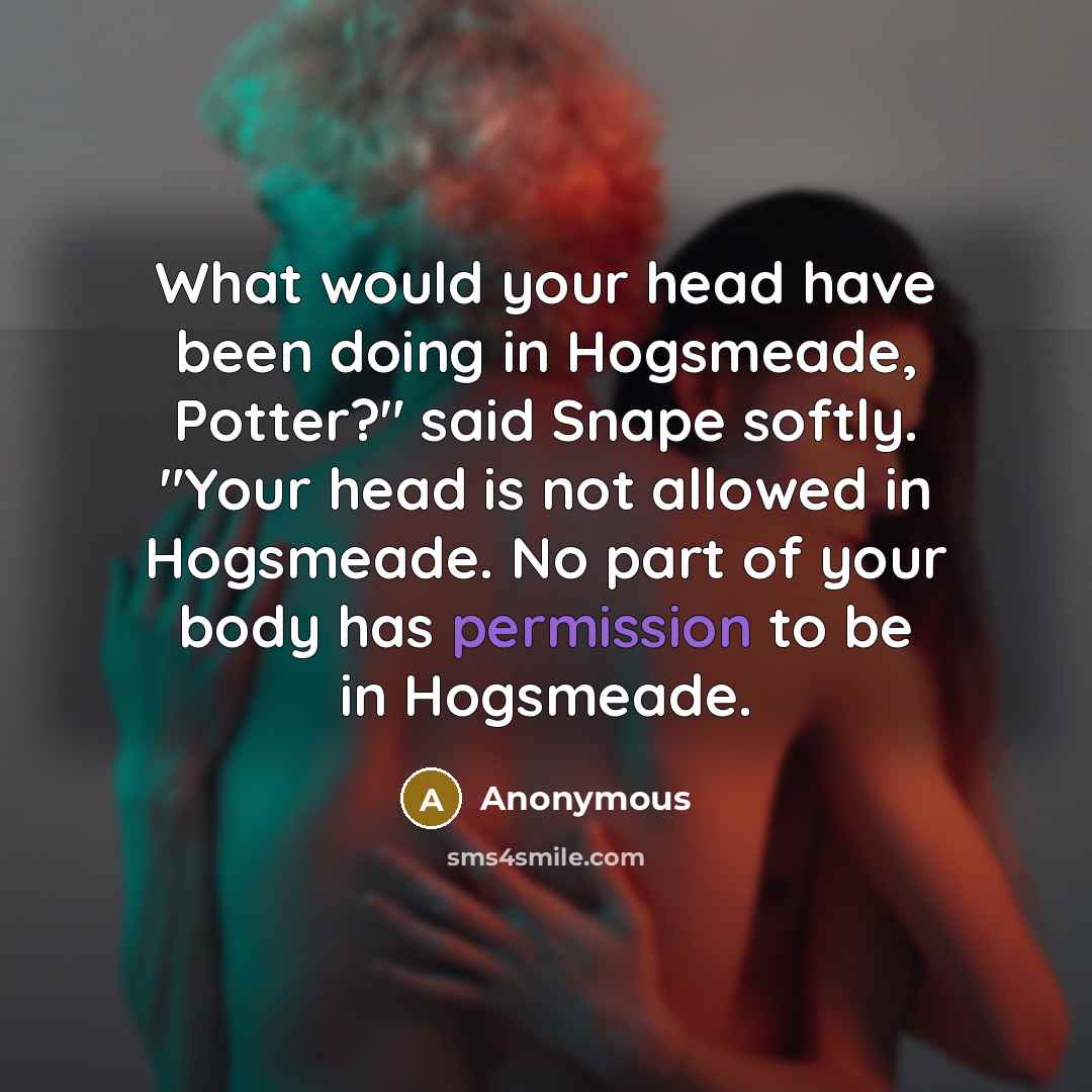 “What would your head have been doing in Hogsmeade, Potter?" said Snape softly. "Your head is not allowed in Hogsmeade. No part of your body has permission to be in Hogsmeade.” quote by Anonymous