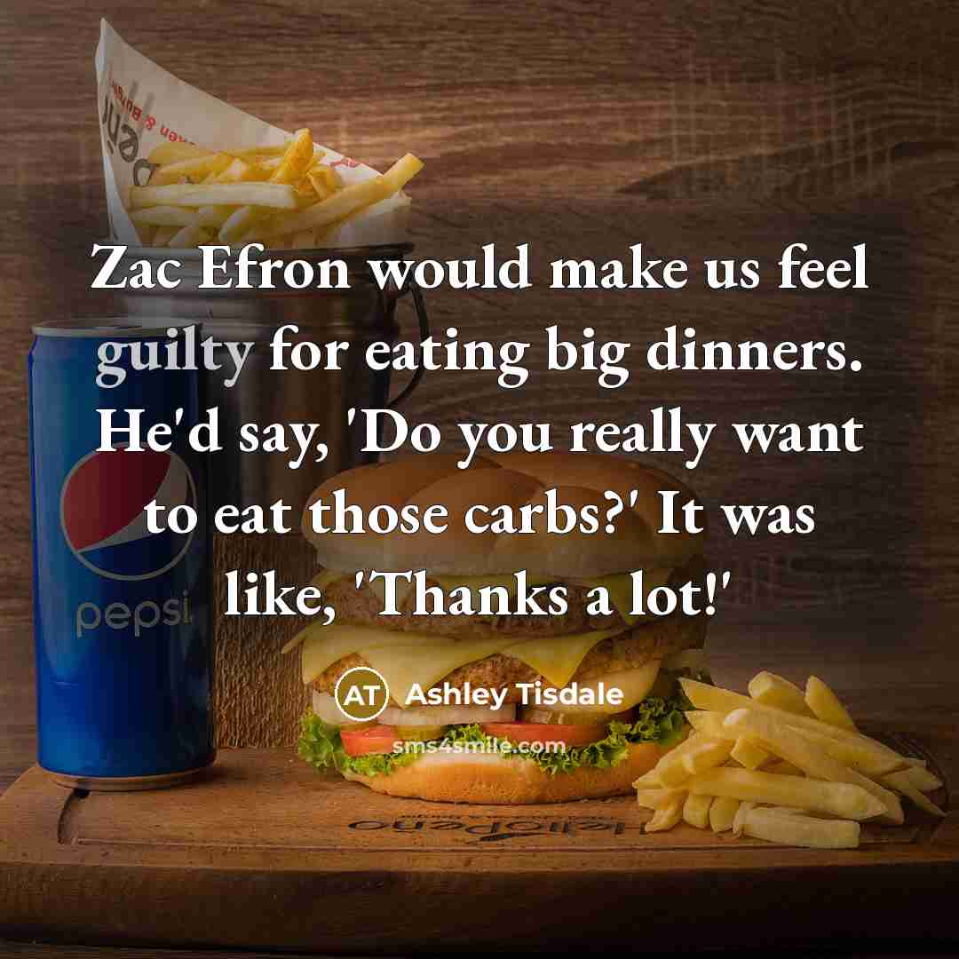 “Zac Efron would make us feel guilty for eating big dinners. He'd say, 'Do you really want to eat those carbs?' It was like, 'Thanks a lot!'” quote by Ashley Tisdale