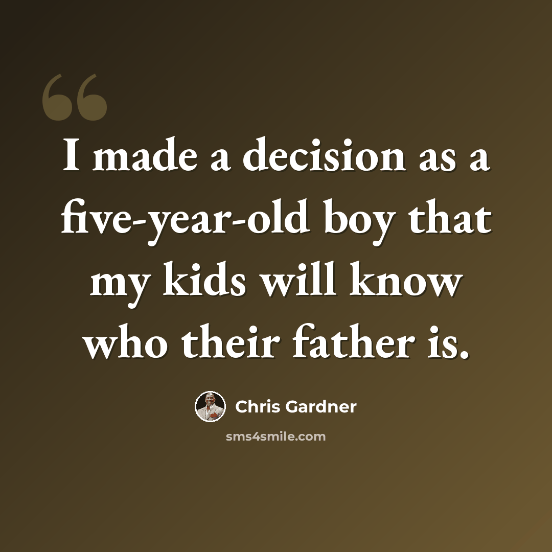 “I made a decision as a five-year-old boy that my kids will know who their father is.” quote by Chris Gardner