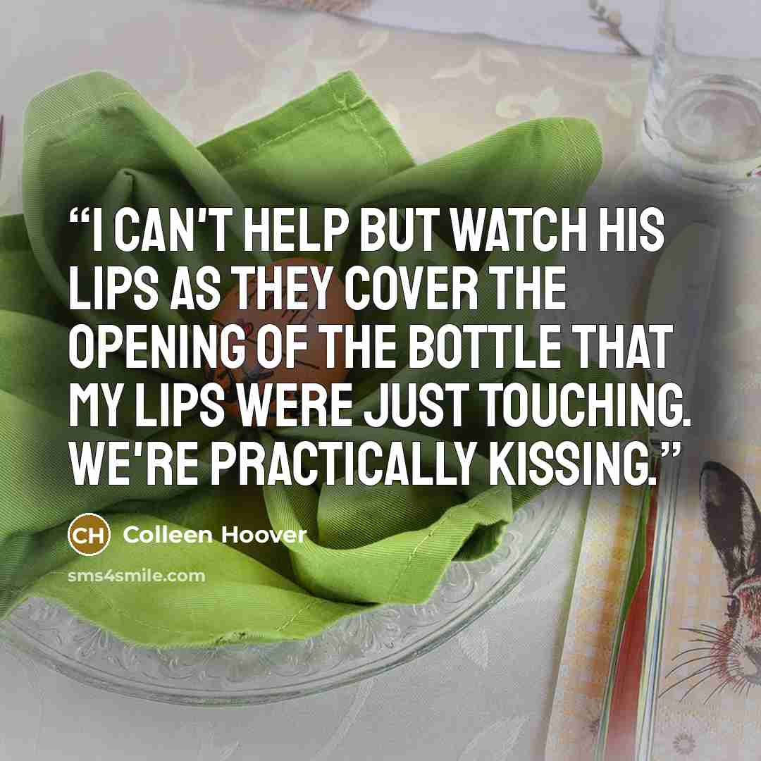 “I can't help but watch his lips as they cover the opening of the bottle that my lips were just touching. We're practically kissing.” quote by Colleen Hoover
