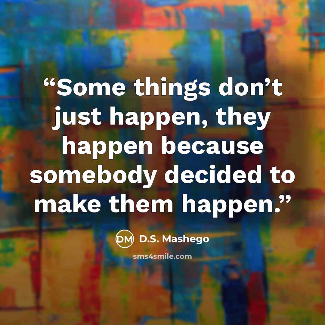 “Some things don’t just happen, they happen because somebody decided to make them happen.” quote by D.S. Mashego