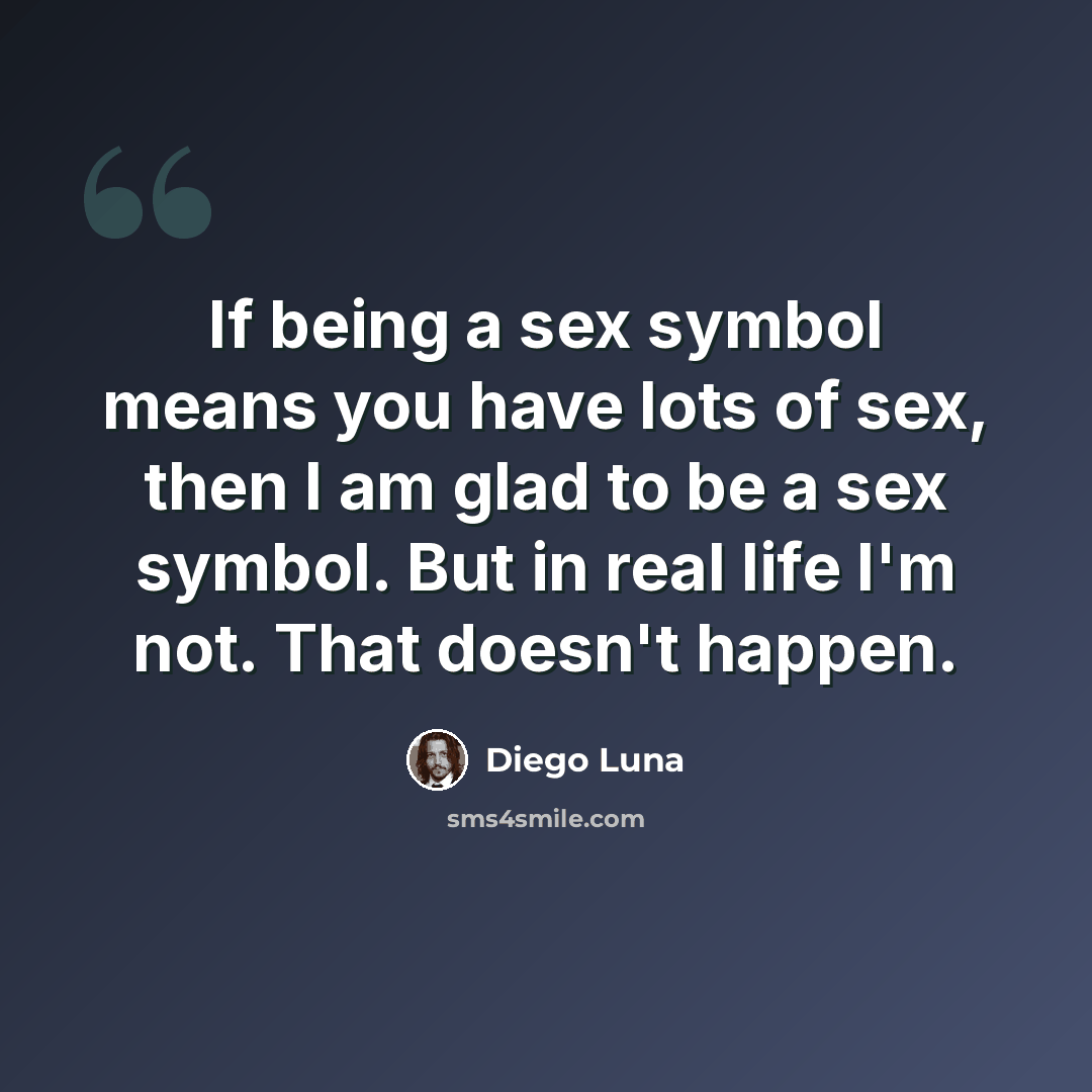 “If being a sex symbol means you have lots of sex, then I am glad to be a sex symbol. But in real life I'm not. That doesn't happen.” quote by Diego Luna