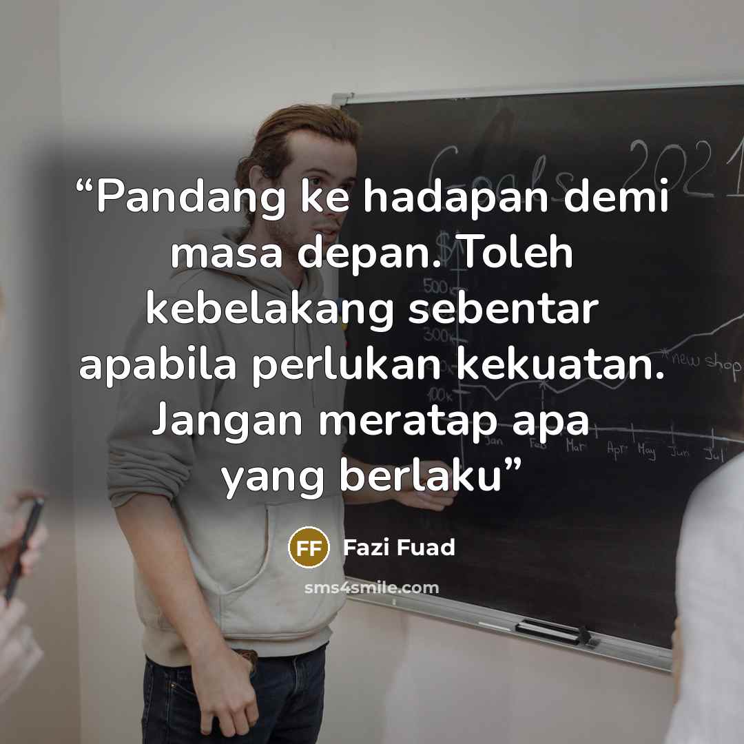 “Pandang ke hadapan demi masa depan. Toleh kebelakang sebentar apabila perlukan kekuatan. Jangan meratap apa yang berlaku” quote by Fazi Fuad