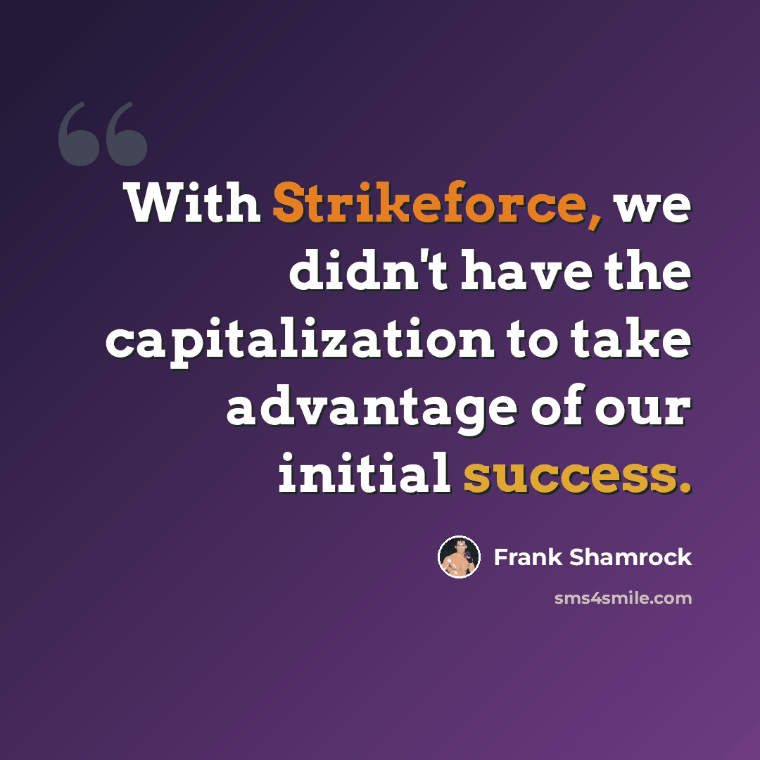 “With Strikeforce, we didn't have the capitalization to take advantage of our initial success.” quote by Frank Shamrock