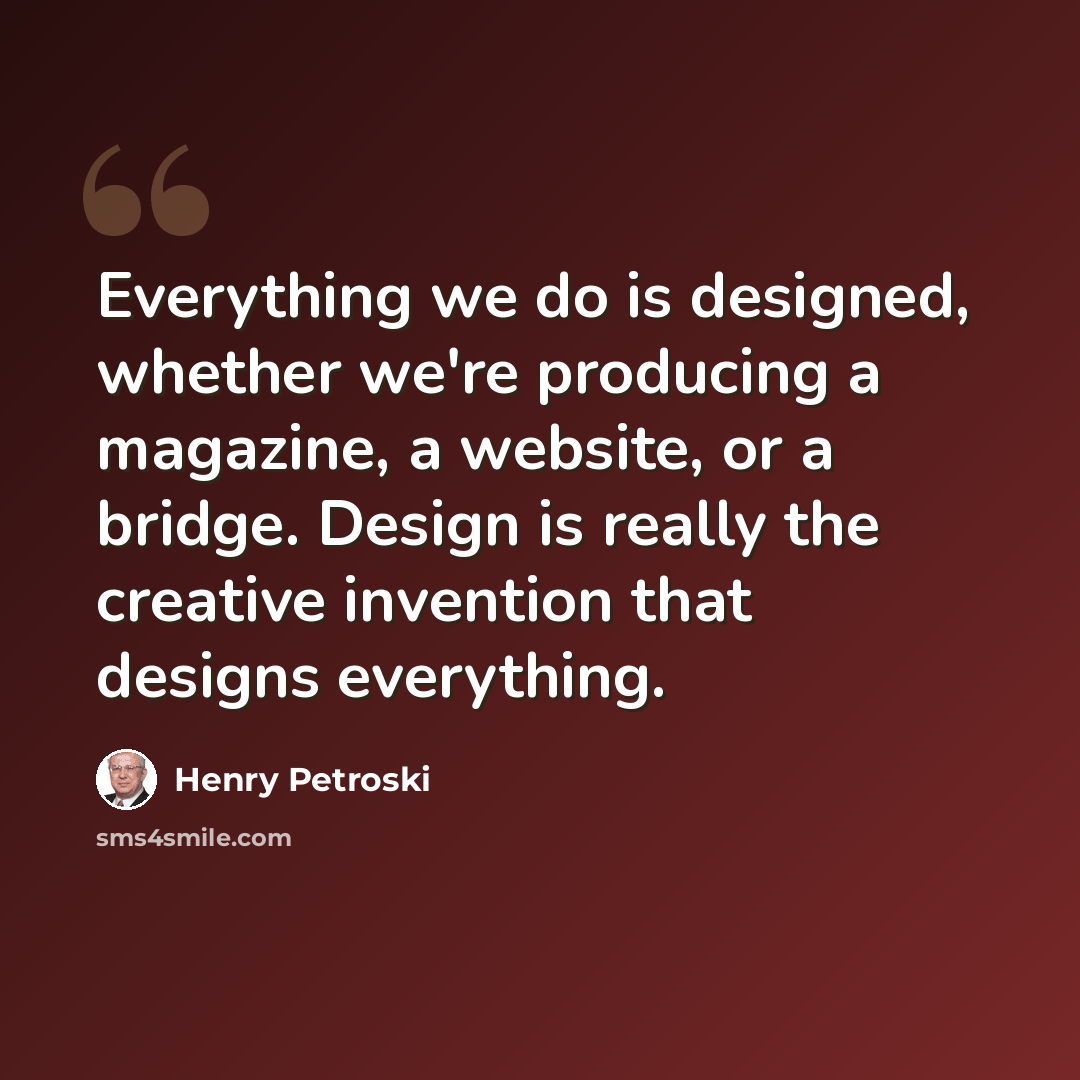 “Everything we do is designed, whether we're producing a magazine, a website, or a bridge. Design is really the creative invention that designs everything.” quote by Henry Petroski