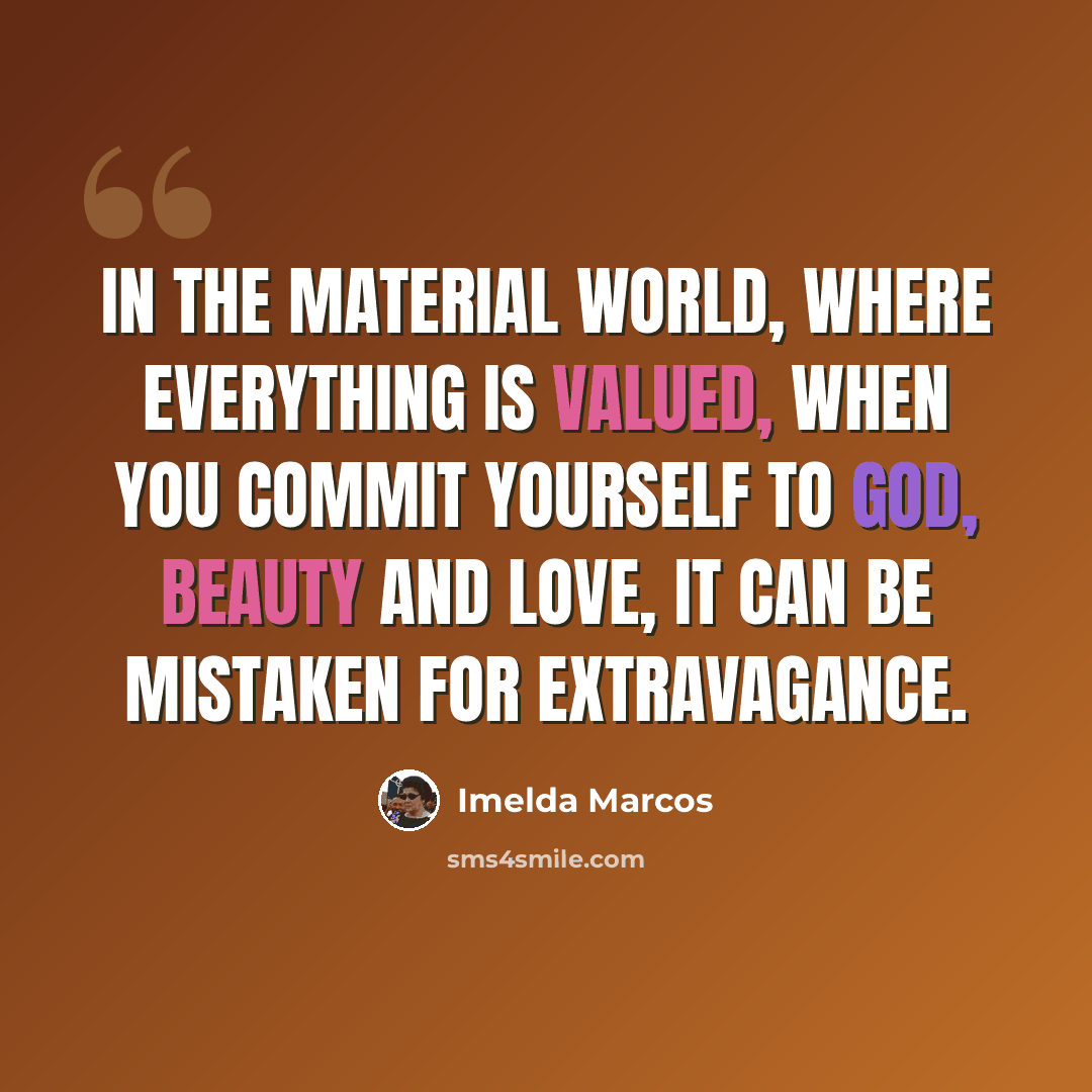 “In the material world, where everything is valued, when you commit yourself to God, beauty and love, it can be mistaken for extravagance.” quote by Imelda Marcos