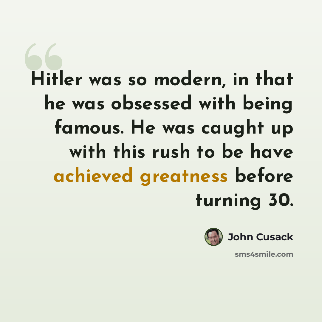 “Hitler was so modern, in that he was obsessed with being famous. He was caught up with this rush to be have achieved greatness before turning 30.” quote by John Cusack