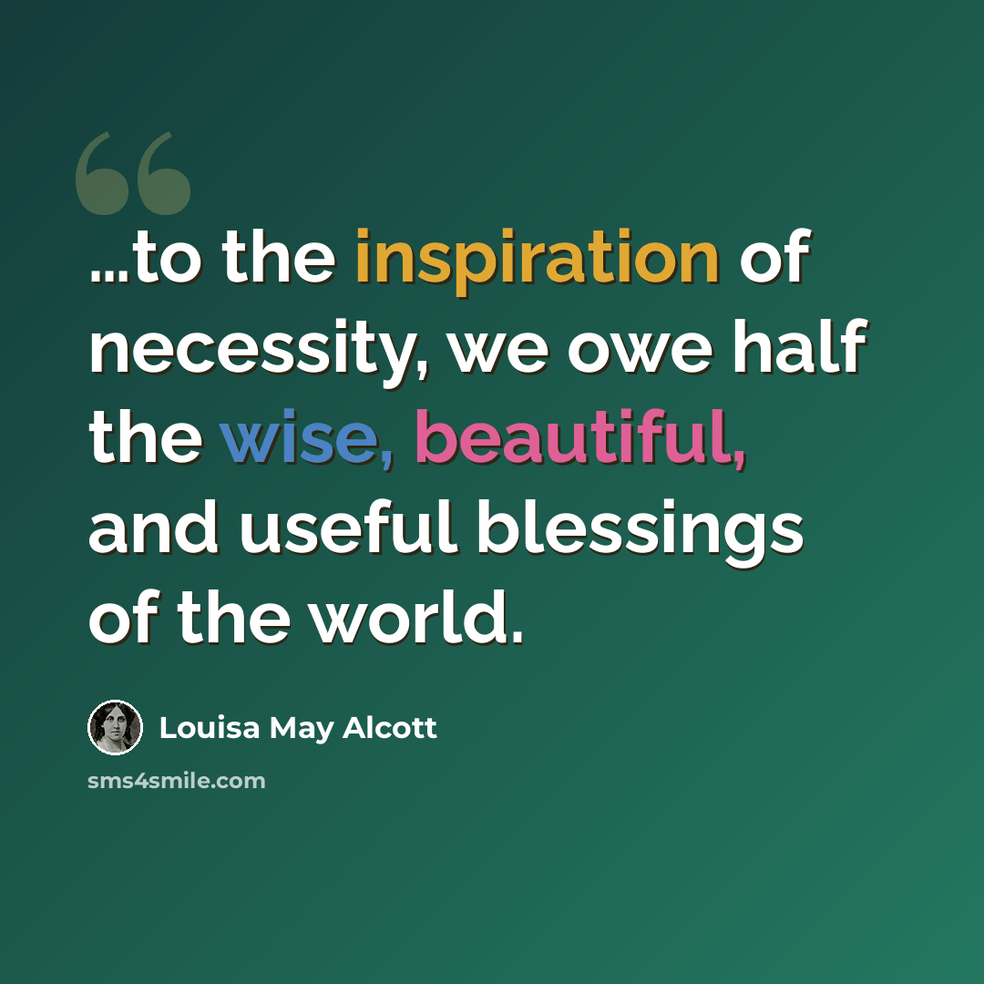“…to the inspiration of necessity, we owe half the wise, beautiful, and useful blessings of the world.” quote by Louisa May Alcott