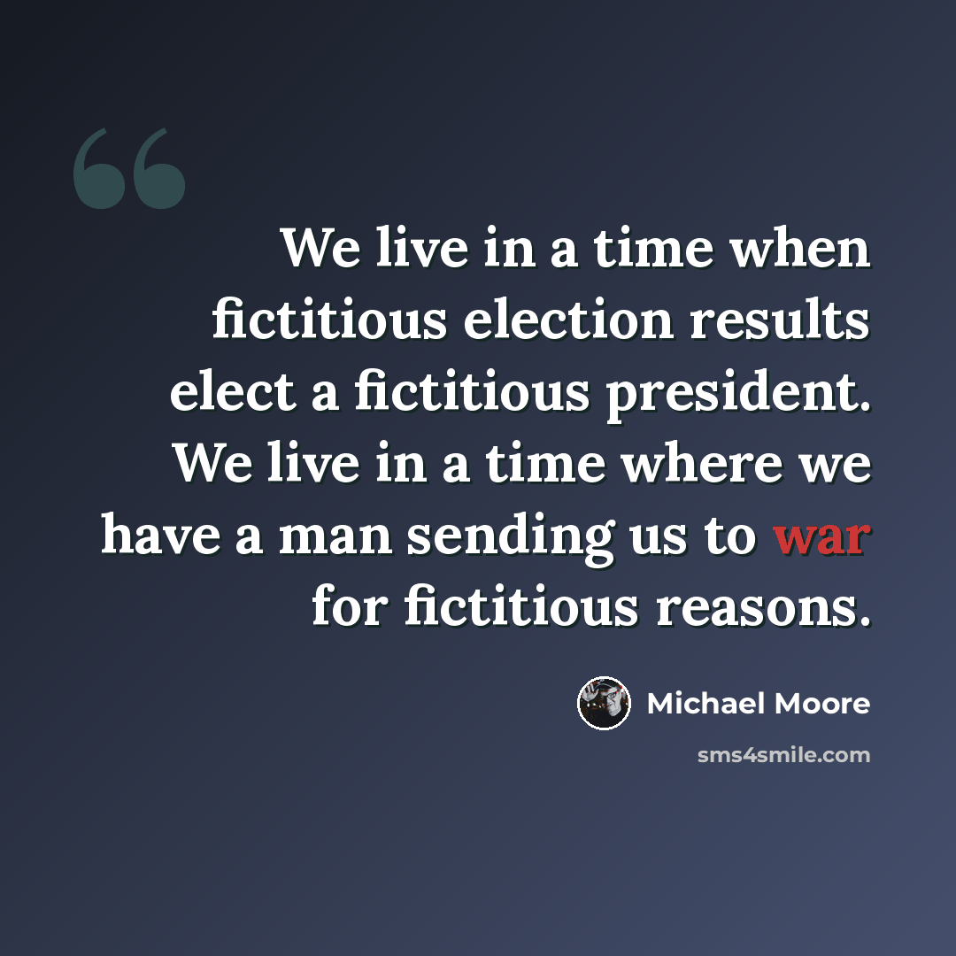 “We live in a time when fictitious election results elect a fictitious president. We live in a time where we have a man sending us to war for fictitious reasons.” quote by Michael Moore