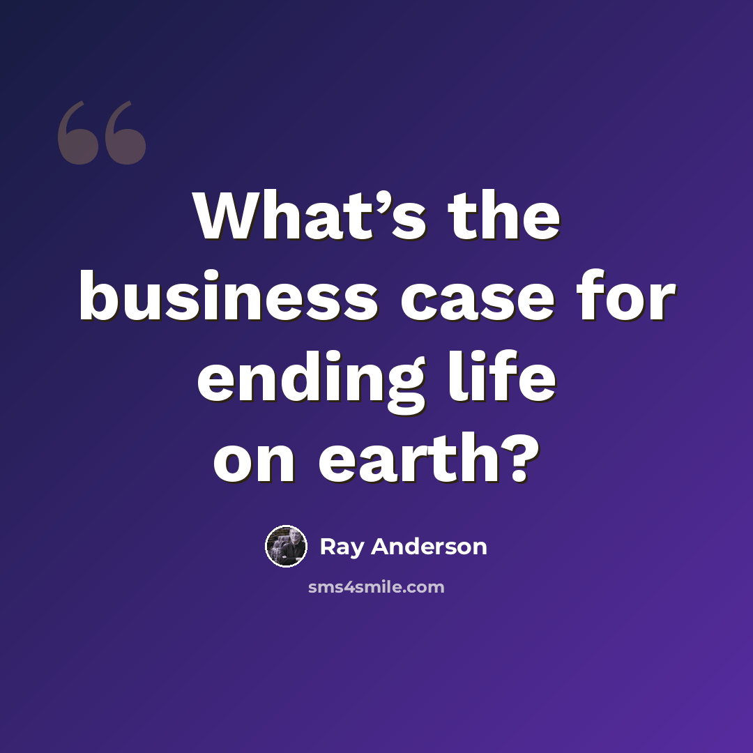 “What’s the business case for ending life on earth?” quote by Ray Anderson