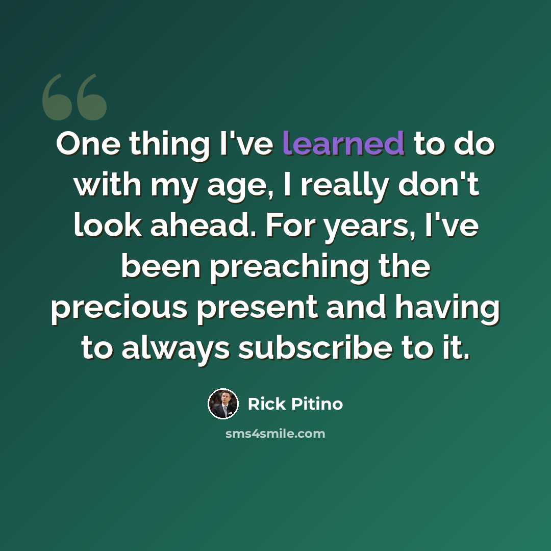 “One thing I've learned to do with my age, I really don't look ahead. For years, I've been preaching the precious present and having to always subscribe to it.” quote by Rick Pitino