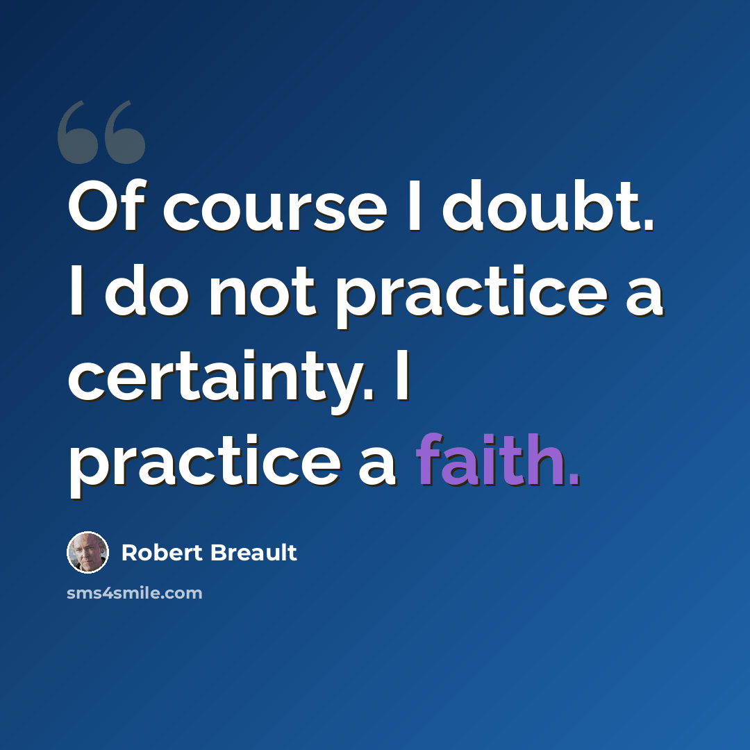 “Of course I doubt. I do not practice a certainty. I practice a faith.” quote by Robert Breault