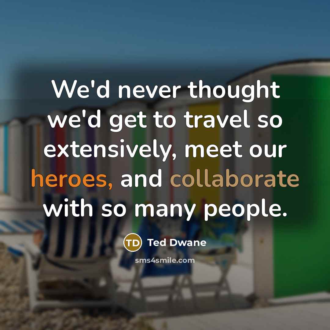 “We'd never thought we'd get to travel so extensively, meet our heroes, and collaborate with so many people.” quote by Ted Dwane