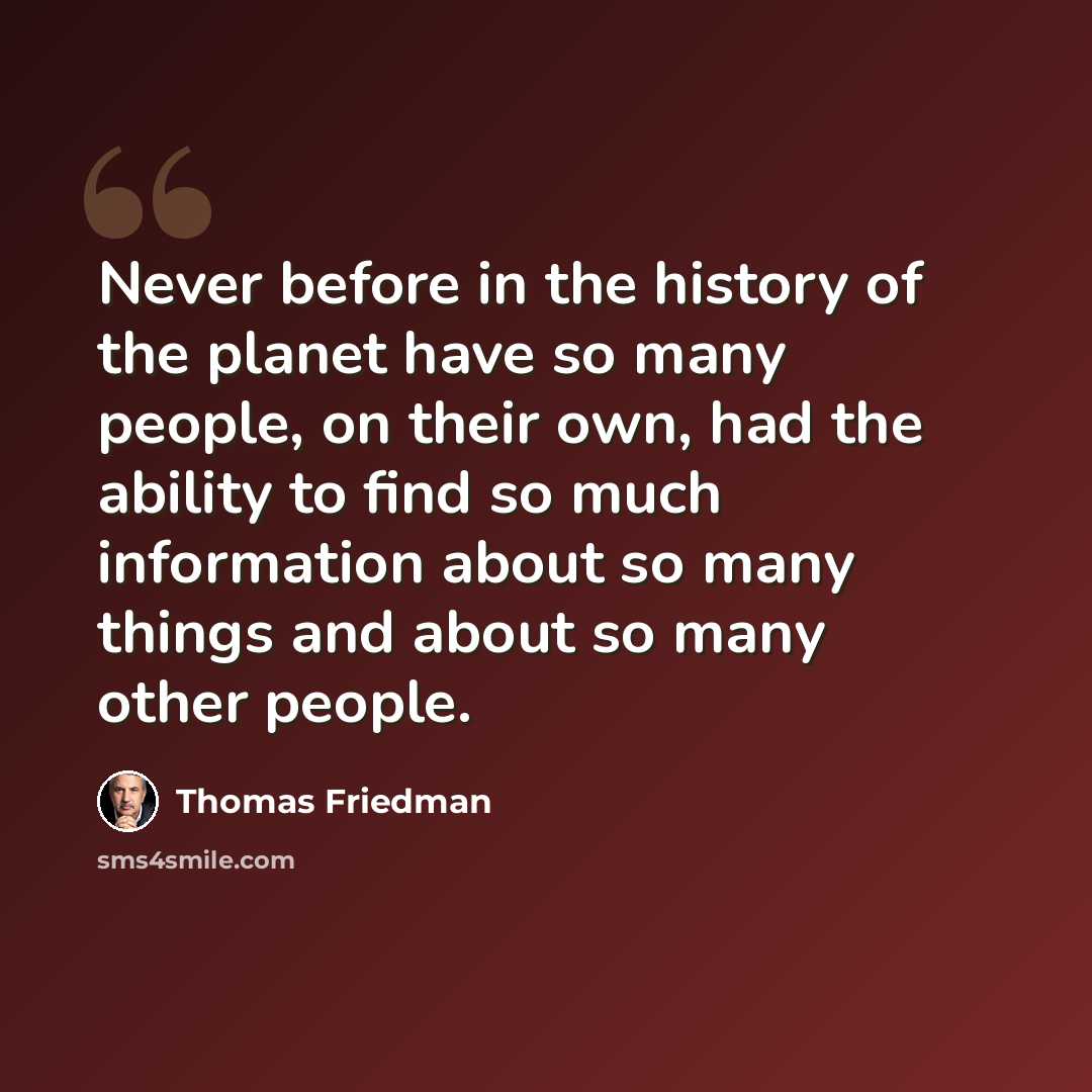 “Never before in the history of the planet have so many people, on their own, had the ability to find so much information about so many things and about so many other people.” quote by Thomas Friedman