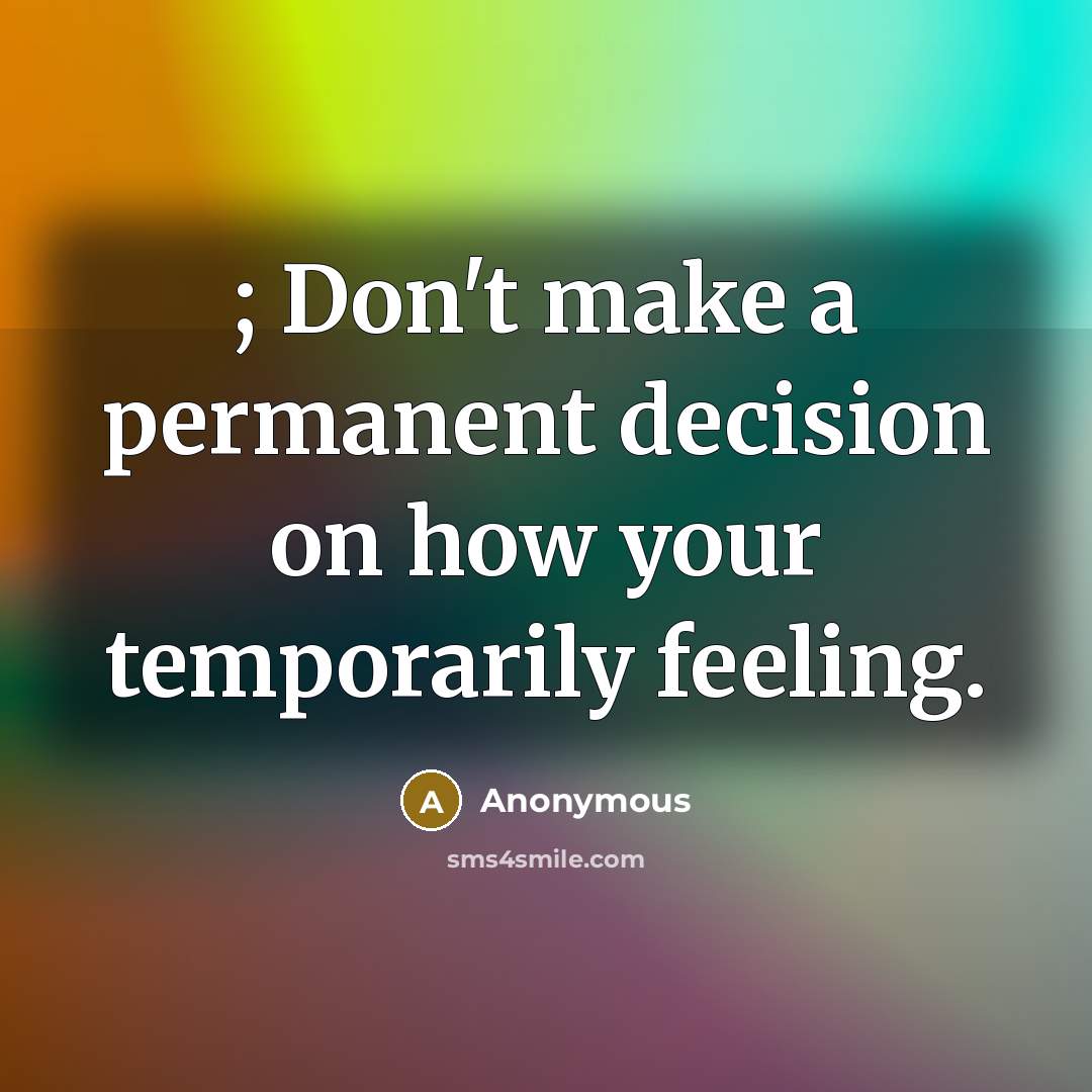“; Don't make a permanent decision on how your temporarily feeling.” quote by Anonymous