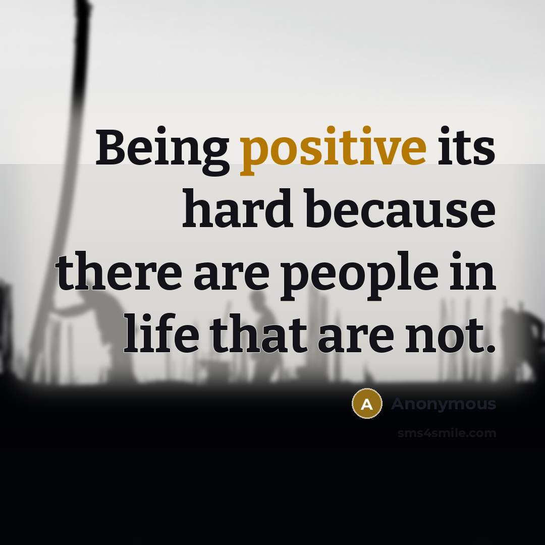 “Being positive its hard because there are people in life that are not.” quote by Anonymous