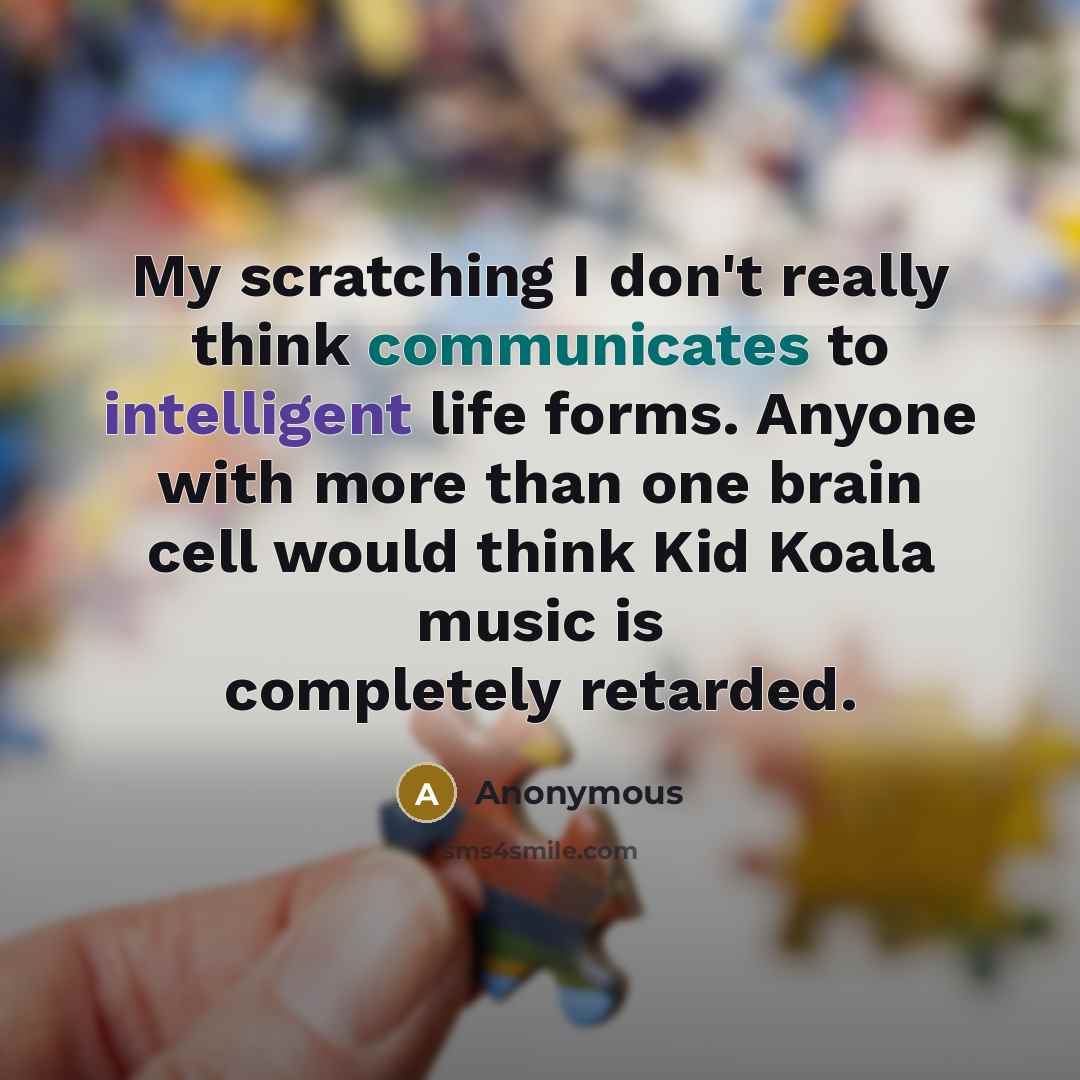 “My scratching I don't really think communicates to intelligent life forms. Anyone with more than one brain cell would think Kid Koala music is completely retarded.” quote by Anonymous