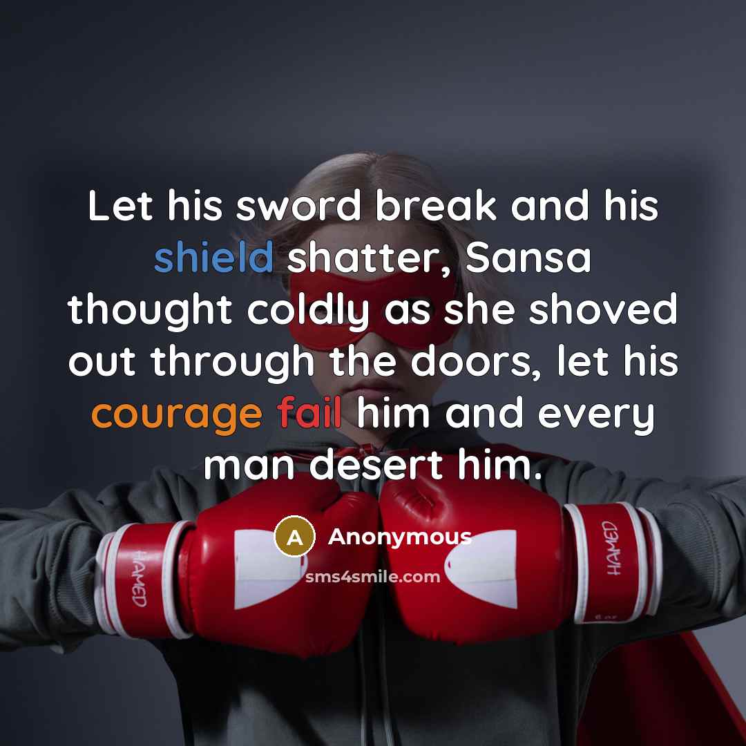“Let his sword break and his shield shatter, Sansa thought coldly as she shoved out through the doors, let his courage fail him and every man desert him.” quote by Anonymous