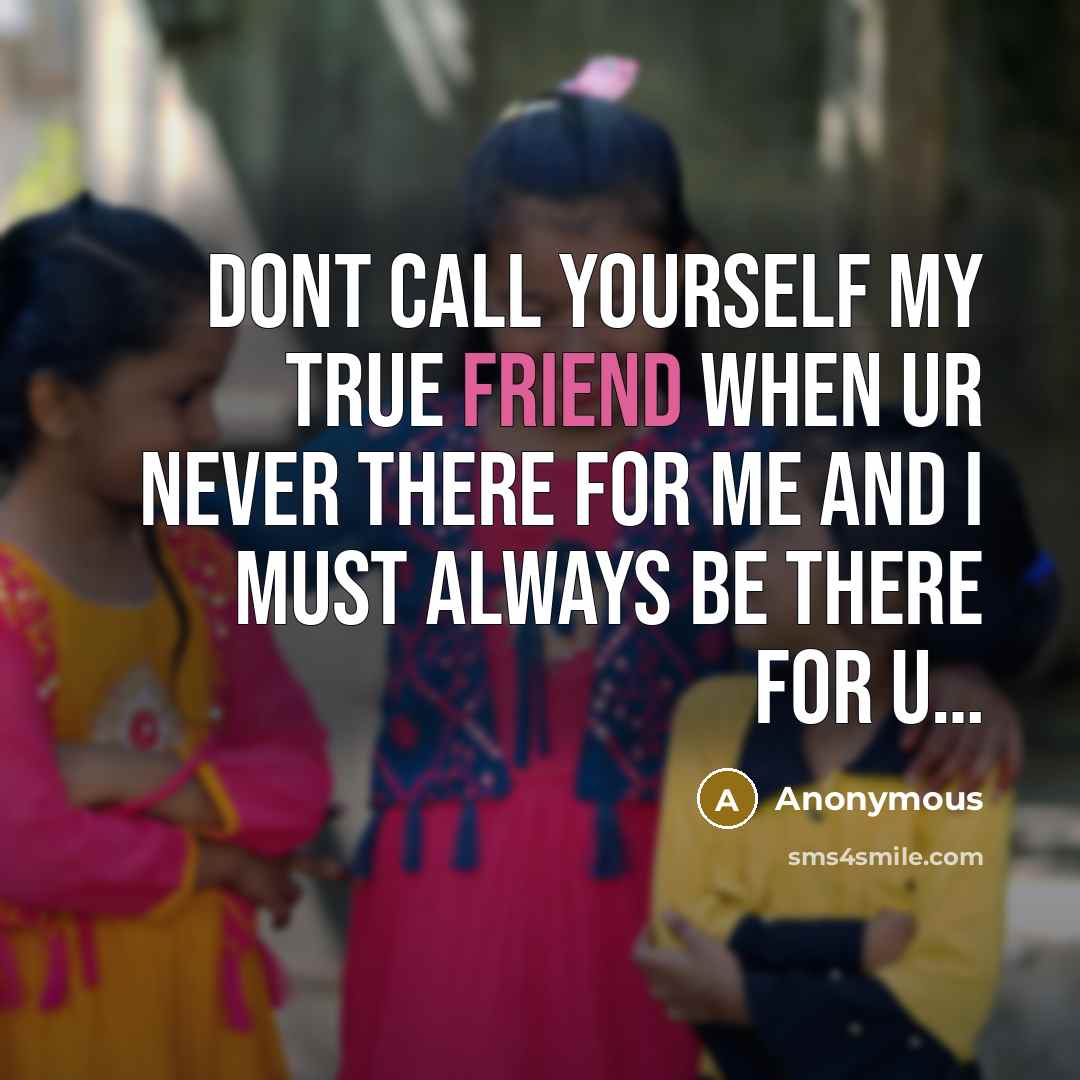 “Dont call yourself my true friend when ur never there for me and I must always be there for u…” quote by Anonymous