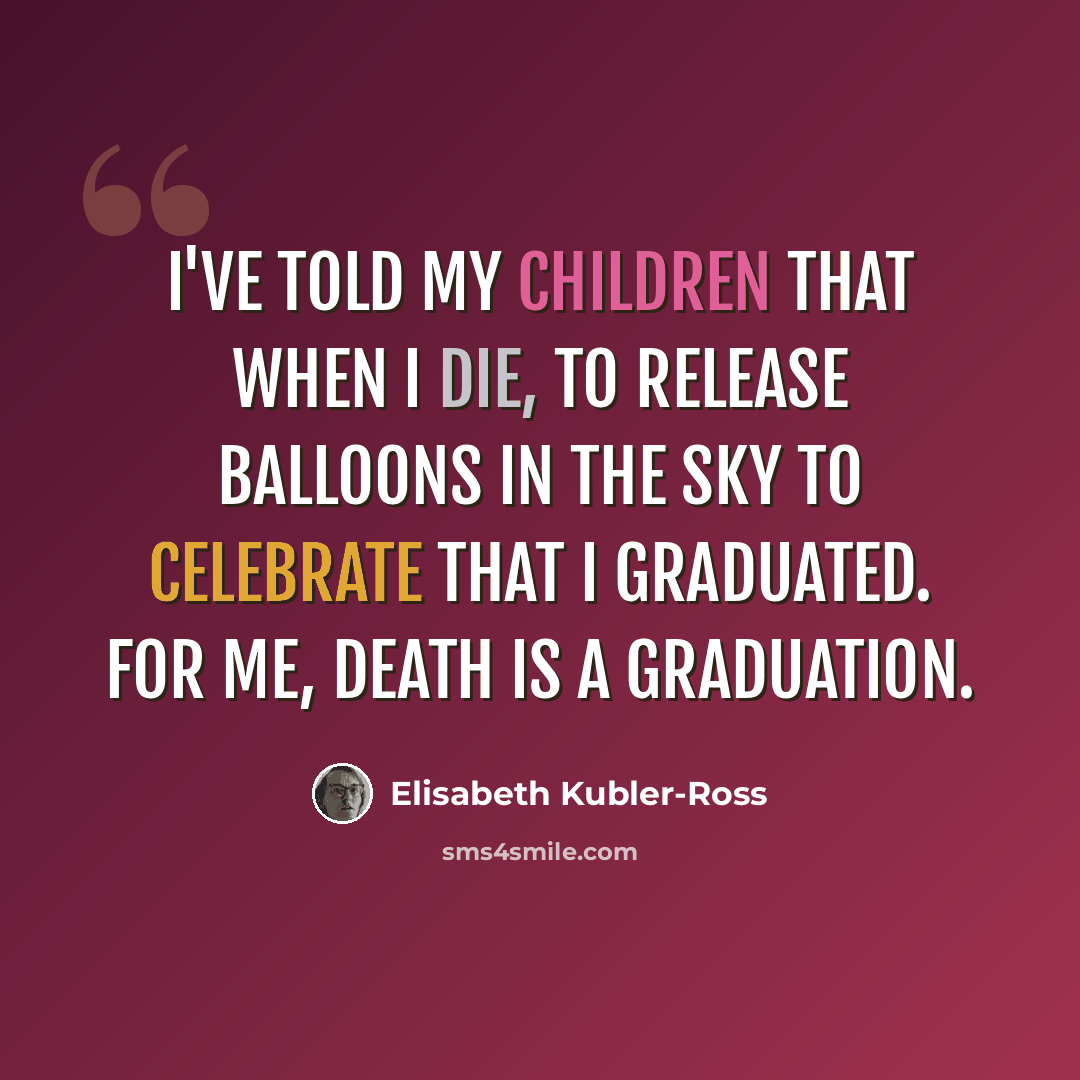 “I've told my children that when I die, to release balloons in the sky to celebrate that I graduated. For me, death is a graduation.” quote by Elisabeth Kubler-Ross
